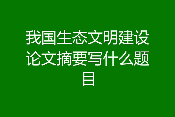 我国生态文明建设论文摘要写什么题目
