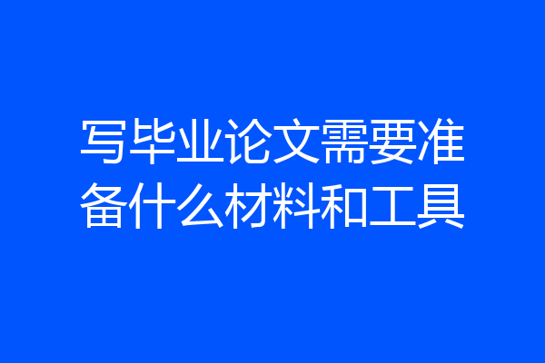 写毕业论文需要准备什么材料和工具