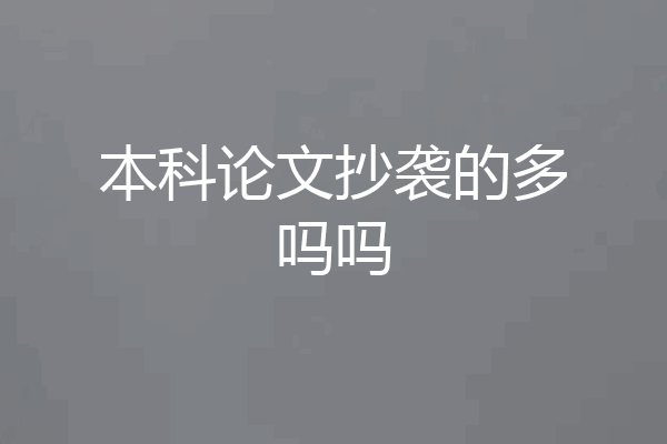 本科论文抄袭的多吗吗