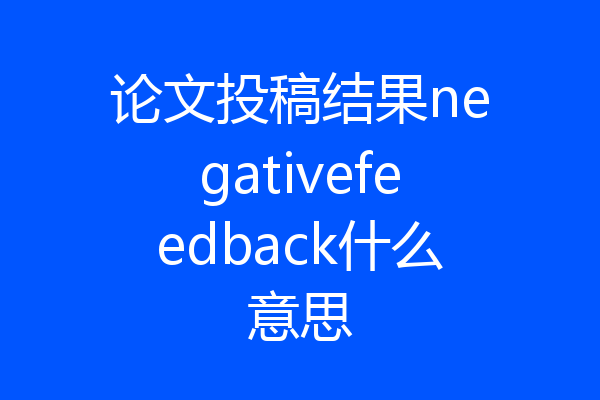 论文投稿结果negativefeedback什么意思