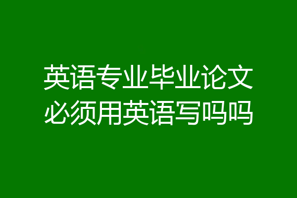 英语专业毕业论文必须用英语写吗吗