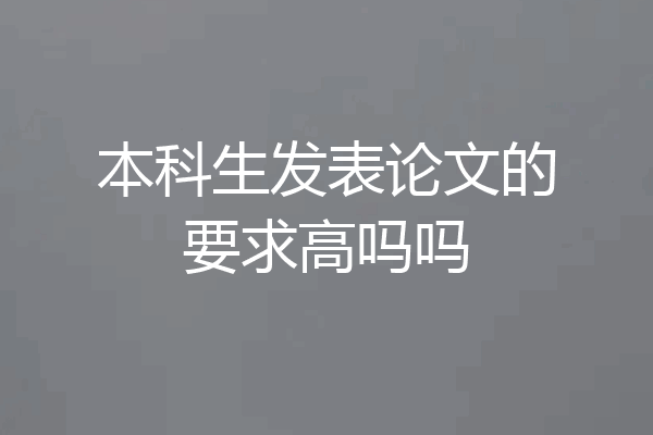 本科生发表论文的要求高吗吗