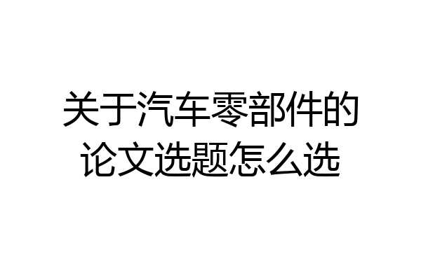 关于汽车零部件的论文选题怎么选