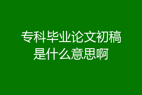 专科毕业论文初稿是什么意思啊