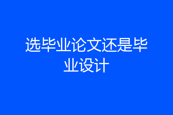 选毕业论文还是毕业设计