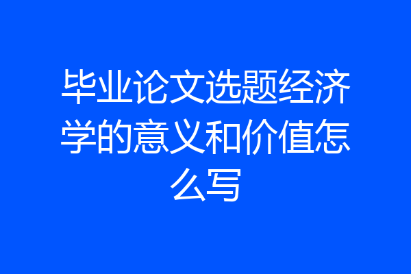 毕业论文选题经济学的意义和价值怎么写