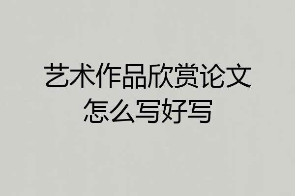 艺术作品欣赏论文怎么写好写