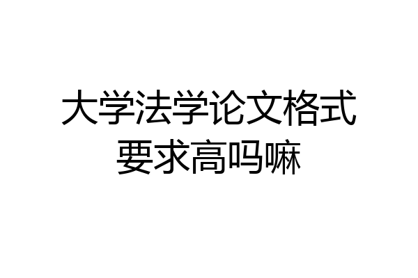 大学法学论文格式要求高吗嘛