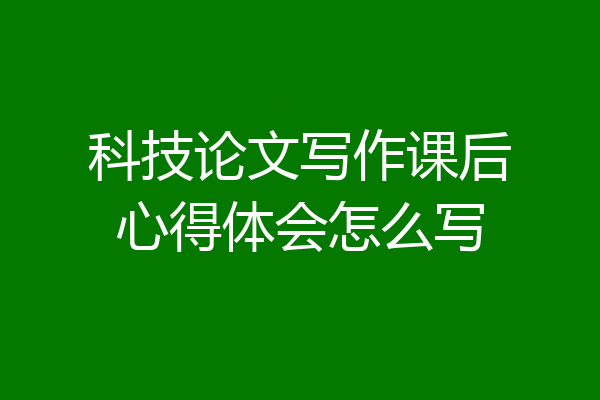 科技论文写作课后心得体会怎么写