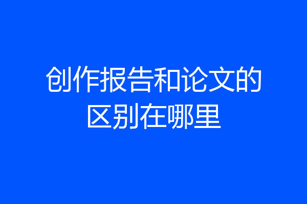创作报告和论文的区别在哪里
