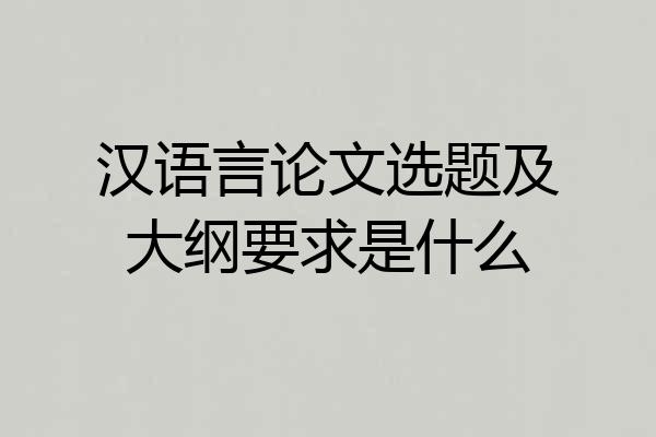 汉语言论文选题及大纲要求是什么