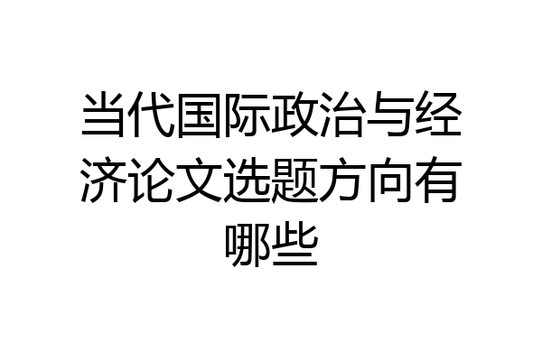 当代国际政治与经济论文选题方向有哪些
