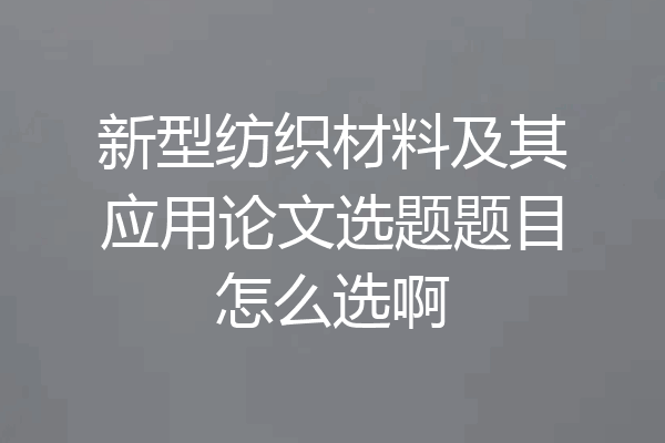 新型纺织材料及其应用论文选题题目怎么选啊