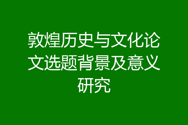 敦煌历史与文化论文选题背景及意义研究