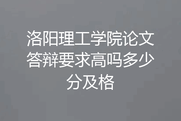 洛阳理工学院论文答辩要求高吗多少分及格