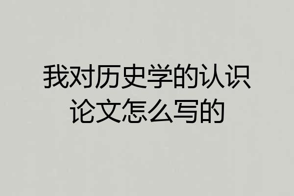我对历史学的认识论文怎么写的