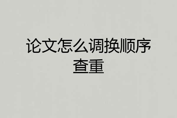 论文怎么调换顺序查重