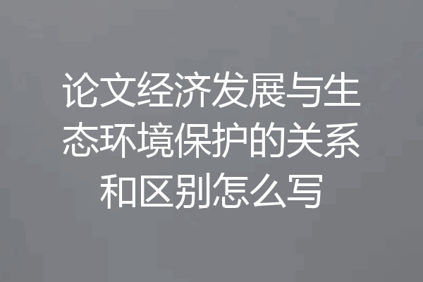 论文经济发展与生态环境保护的关系和区别怎么写