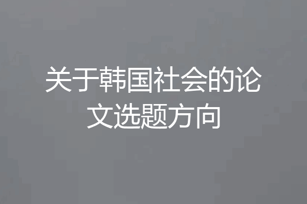 关于韩国社会的论文选题方向
