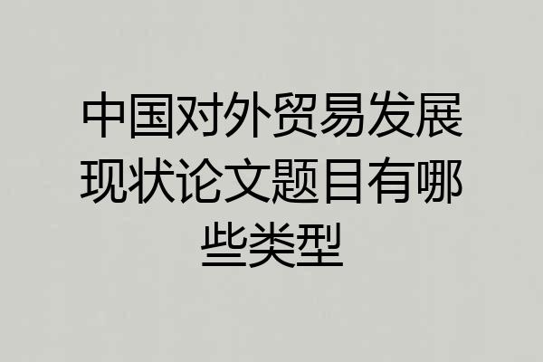 中国对外贸易发展现状论文题目有哪些类型