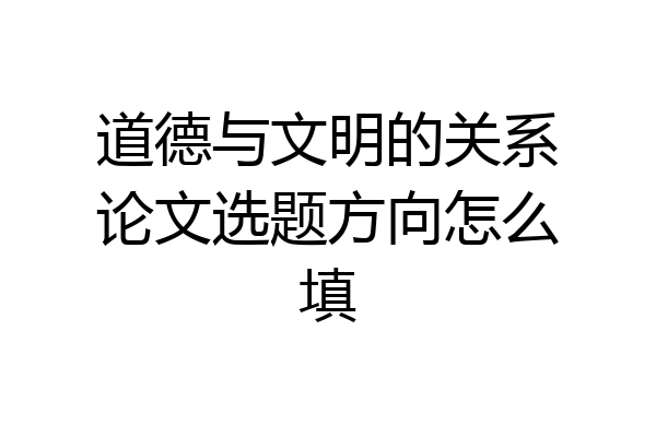 道德与文明的关系论文选题方向怎么填