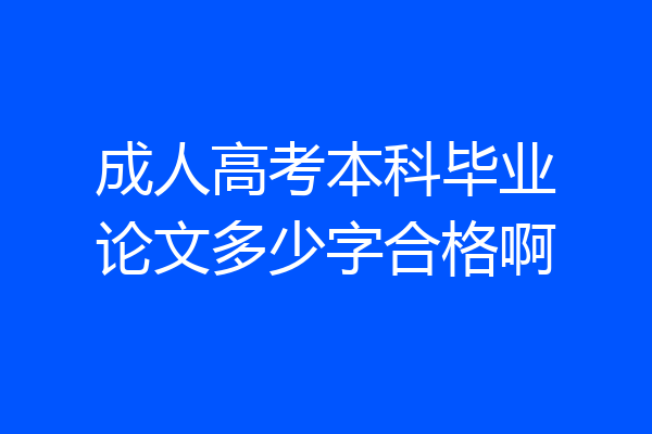 成人高考本科毕业论文多少字合格啊