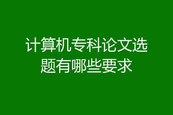 计算机专科论文选题有哪些要求