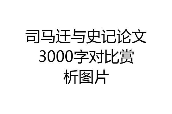 司马迁与史记论文3000字对比赏析图片