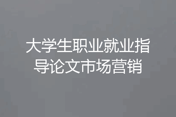 大学生职业就业指导论文市场营销