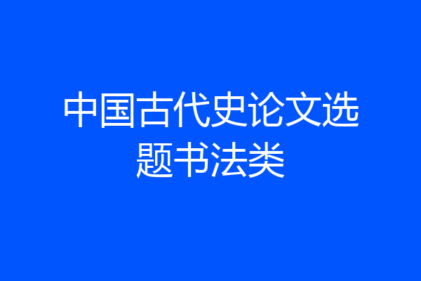 中国古代史论文选题书法类