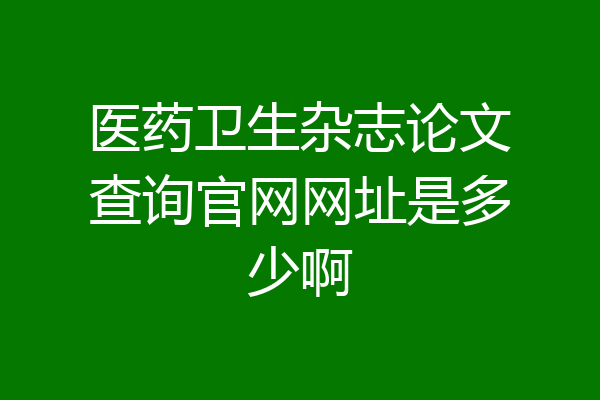 医药卫生杂志论文查询官网网址是多少啊
