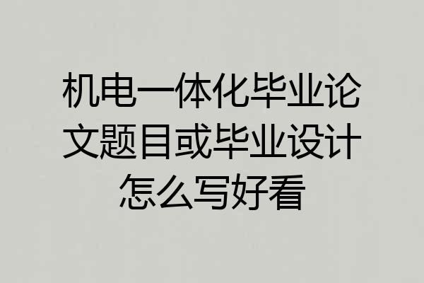 机电一体化毕业论文题目或毕业设计怎么写好看