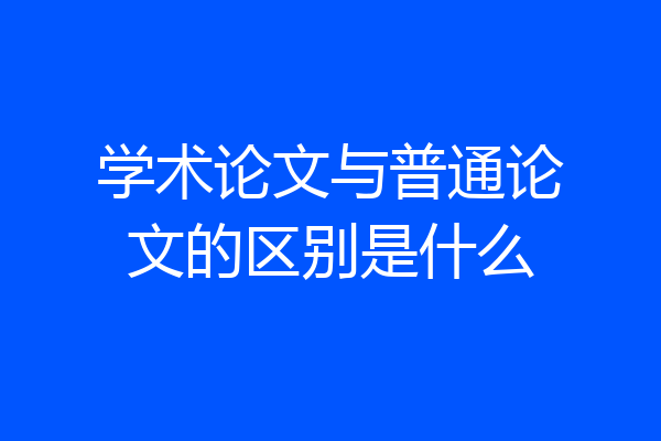 学术论文与普通论文的区别是什么