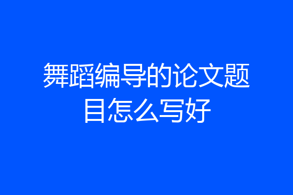 舞蹈编导的论文题目怎么写好