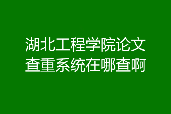 湖北工程学院论文查重系统在哪查啊