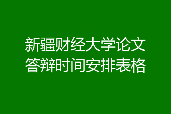 新疆财经大学论文答辩时间安排表格