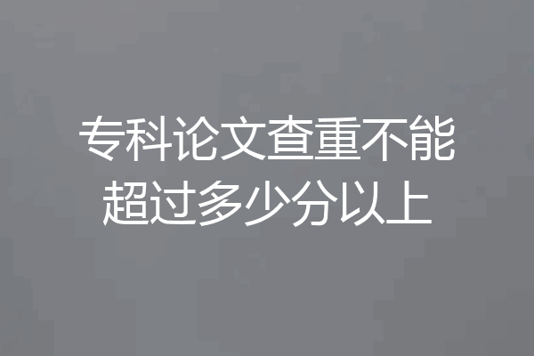 专科论文查重不能超过多少分以上
