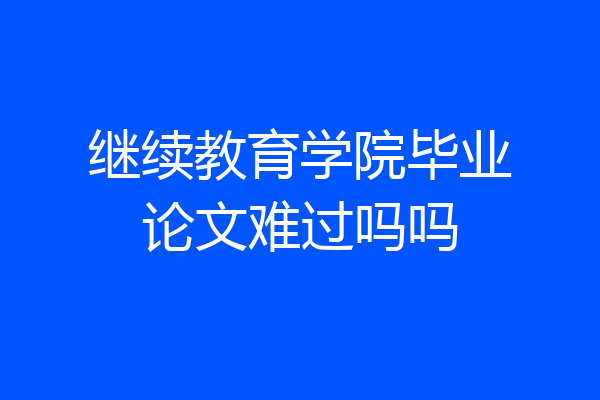 继续教育学院毕业论文难过吗吗