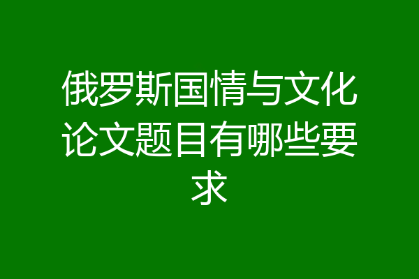 俄罗斯国情与文化论文题目有哪些要求
