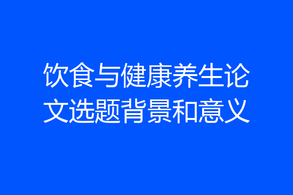 饮食与健康养生论文选题背景和意义