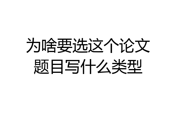 为啥要选这个论文题目写什么类型
