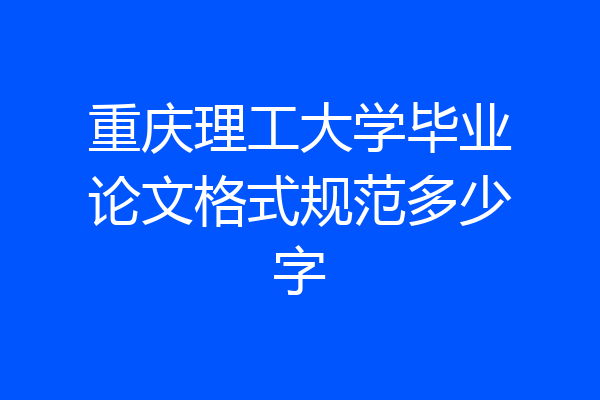 重庆理工大学毕业论文格式规范多少字