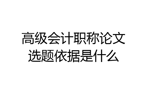 高级会计职称论文选题依据是什么