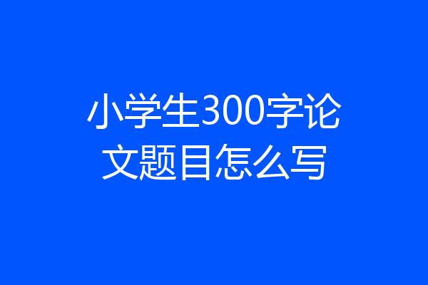 小学生300字论文题目怎么写