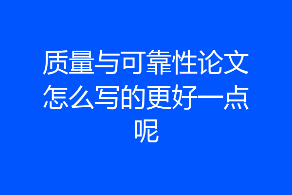 质量与可靠性论文怎么写的更好一点呢