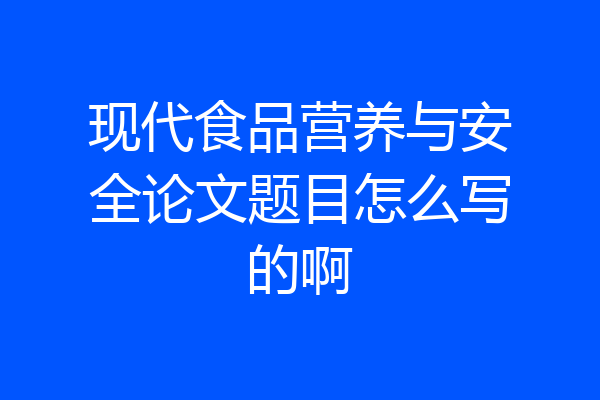 现代食品营养与安全论文题目怎么写的啊