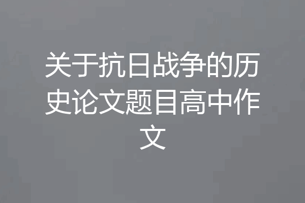 关于抗日战争的历史论文题目高中作文
