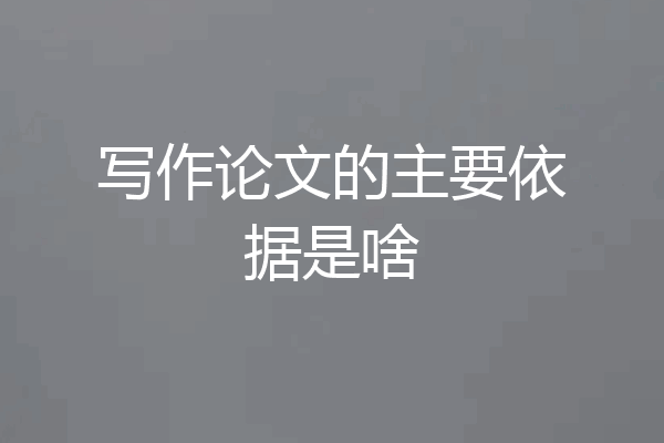 写作论文的主要依据是啥