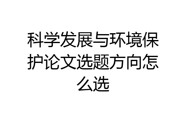 科学发展与环境保护论文选题方向怎么选