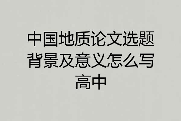 中国地质论文选题背景及意义怎么写高中